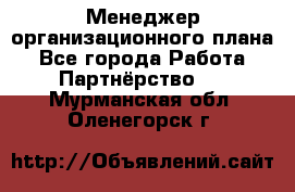 Менеджер организационного плана - Все города Работа » Партнёрство   . Мурманская обл.,Оленегорск г.